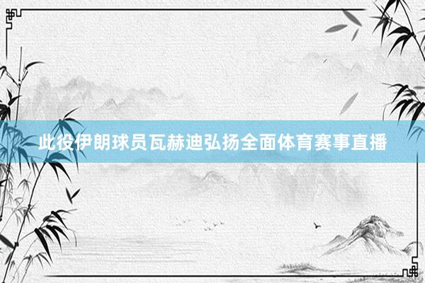 此役伊朗球员瓦赫迪弘扬全面体育赛事直播