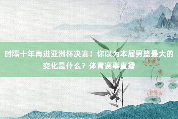 时隔十年再进亚洲杯决赛！你以为本届男篮最大的变化是什么？体育赛事直播
