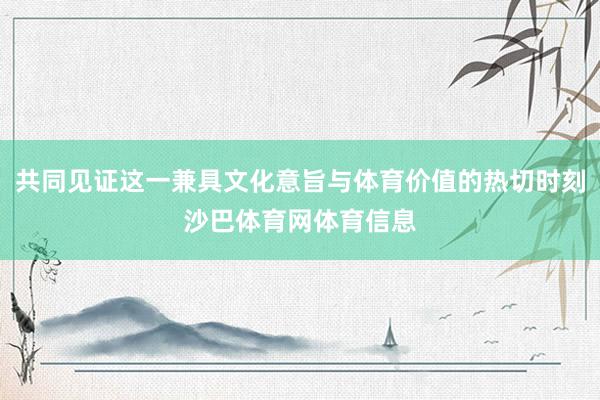 共同见证这一兼具文化意旨与体育价值的热切时刻沙巴体育网体育信息