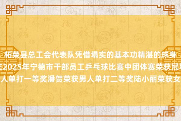 柘荣县总工会代表队凭借塌实的基本功精湛的球身手和矍铄的拼搏精神在2025年宁德市干部员工乒乓球比赛中团体赛荣获冠军章乙午荣获男人单打一等奖潘贺荣获男人单打二等奖陆小丽荣获女子单打二等奖发布于：北京市体育赛事直播