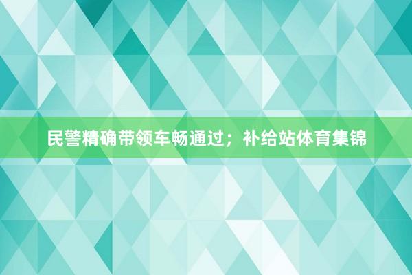 民警精确带领车畅通过；补给站体育集锦