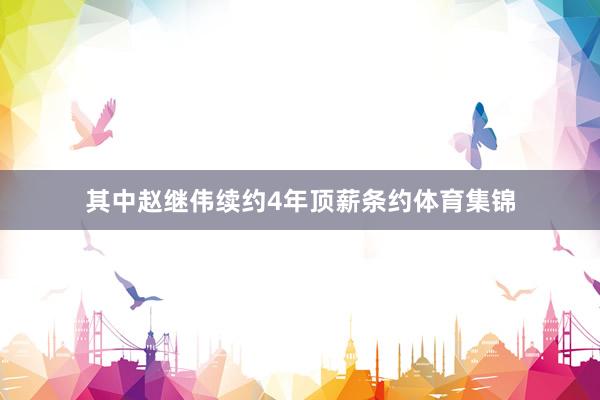 其中赵继伟续约4年顶薪条约体育集锦