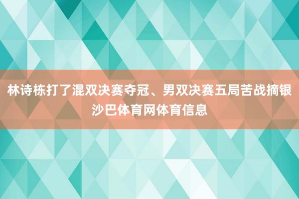 林诗栋打了混双决赛夺冠、男双决赛五局苦战摘银沙巴体育网体育信息