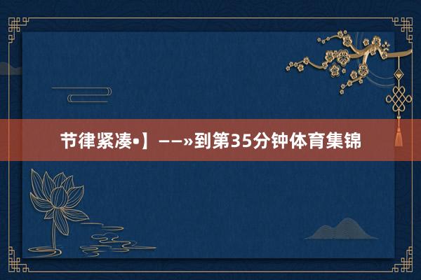 节律紧凑•】——»到第35分钟体育集锦