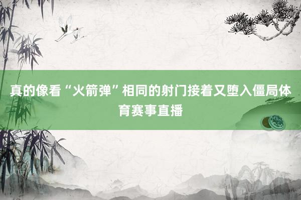 真的像看“火箭弹”相同的射门接着又堕入僵局体育赛事直播