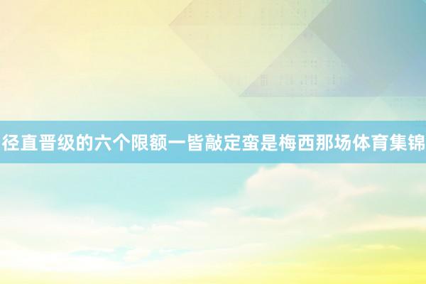 径直晋级的六个限额一皆敲定蛮是梅西那场体育集锦