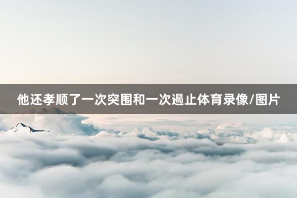 他还孝顺了一次突围和一次遏止体育录像/图片