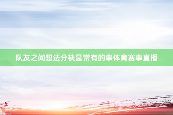 队友之间想法分袂是常有的事体育赛事直播