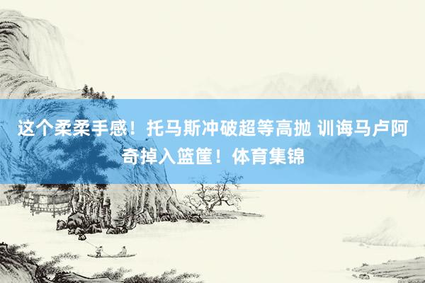 这个柔柔手感！托马斯冲破超等高抛 训诲马卢阿奇掉入篮筐！体育集锦
