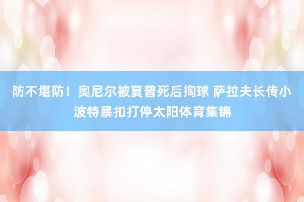 防不堪防！奥尼尔被夏普死后掏球 萨拉夫长传小波特暴扣打停太阳体育集锦