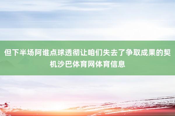 但下半场阿谁点球透彻让咱们失去了争取成果的契机沙巴体育网体育信息
