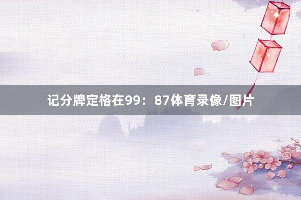 记分牌定格在99：87体育录像/图片