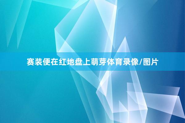 赛装便在红地盘上萌芽体育录像/图片