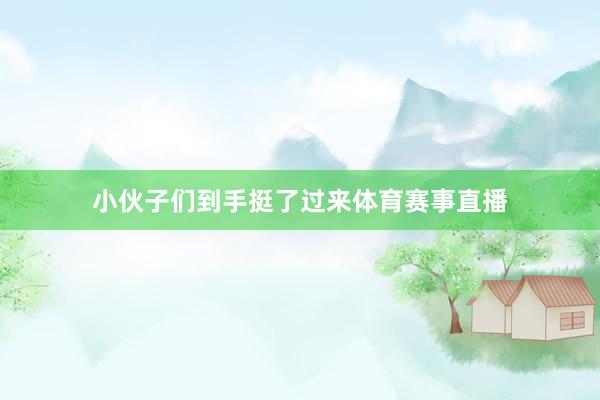 小伙子们到手挺了过来体育赛事直播