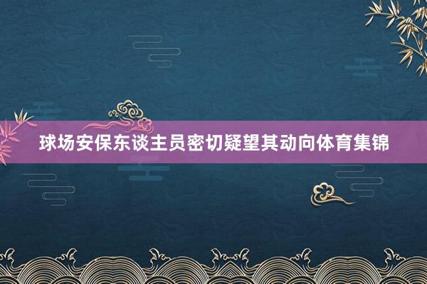 球场安保东谈主员密切疑望其动向体育集锦