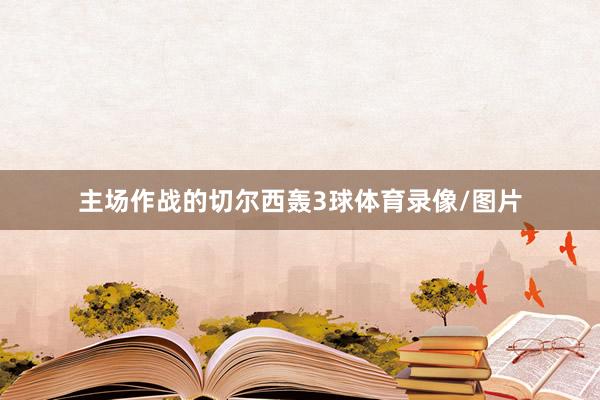 主场作战的切尔西轰3球体育录像/图片