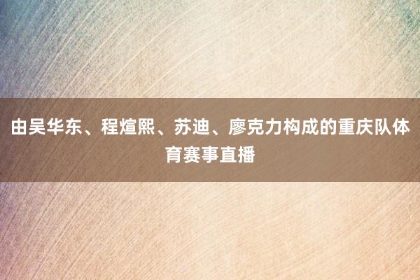 由吴华东、程煊熙、苏迪、廖克力构成的重庆队体育赛事直播