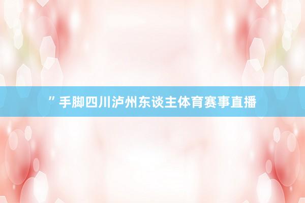 ”手脚四川泸州东谈主体育赛事直播