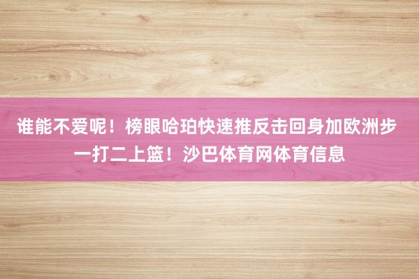 谁能不爱呢！榜眼哈珀快速推反击回身加欧洲步 一打二上篮！沙巴体育网体育信息