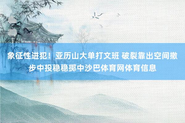 象征性进犯！亚历山大单打文班 破裂靠出空间撤步中投稳稳掷中沙巴体育网体育信息