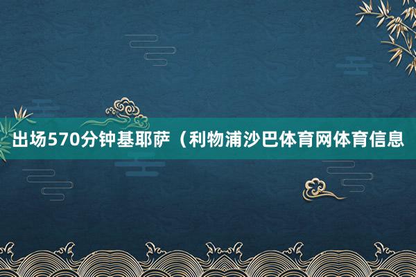 出场570分钟基耶萨（利物浦沙巴体育网体育信息