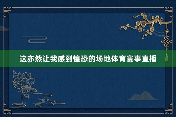 这亦然让我感到惶恐的场地体育赛事直播