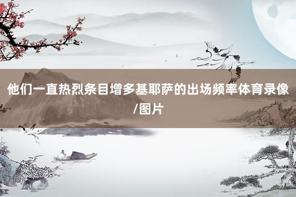 他们一直热烈条目增多基耶萨的出场频率体育录像/图片