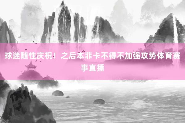球迷随性庆祝！之后本菲卡不得不加强攻势体育赛事直播