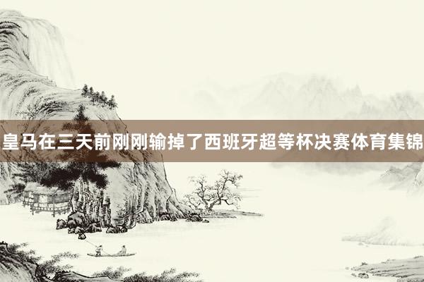 皇马在三天前刚刚输掉了西班牙超等杯决赛体育集锦