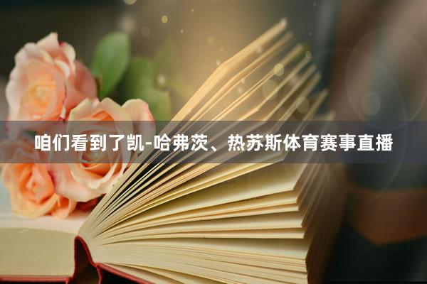 咱们看到了凯-哈弗茨、热苏斯体育赛事直播