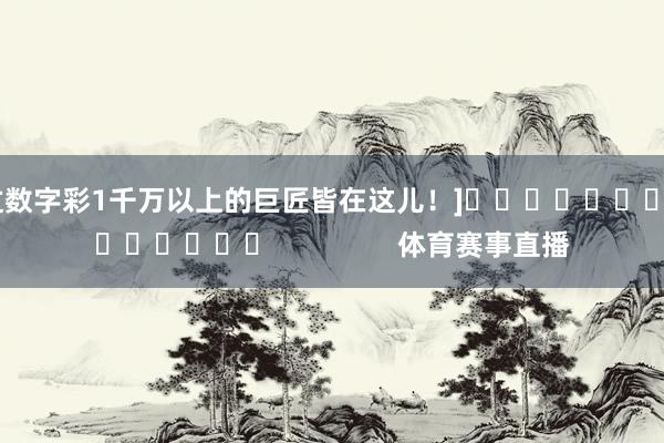 中过数字彩1千万以上的巨匠皆在这儿！]															                体育赛事直播