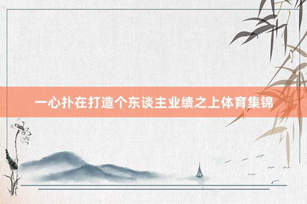 一心扑在打造个东谈主业绩之上体育集锦