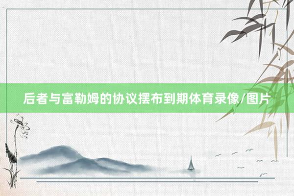 后者与富勒姆的协议摆布到期体育录像/图片