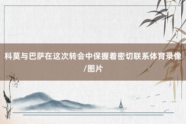 科莫与巴萨在这次转会中保握着密切联系体育录像/图片