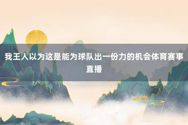 我王人以为这是能为球队出一份力的机会体育赛事直播
