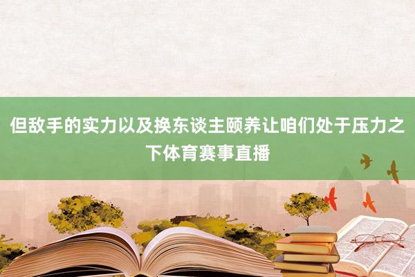但敌手的实力以及换东谈主颐养让咱们处于压力之下体育赛事直播