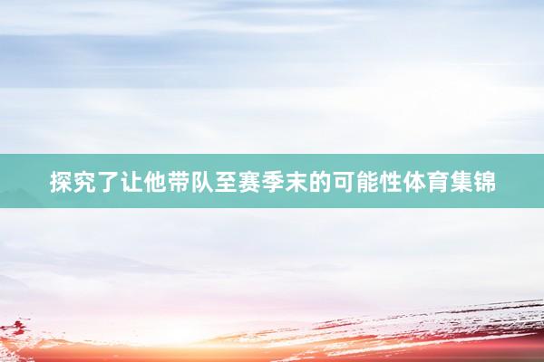 探究了让他带队至赛季末的可能性体育集锦