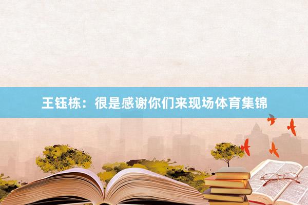王钰栋：很是感谢你们来现场体育集锦