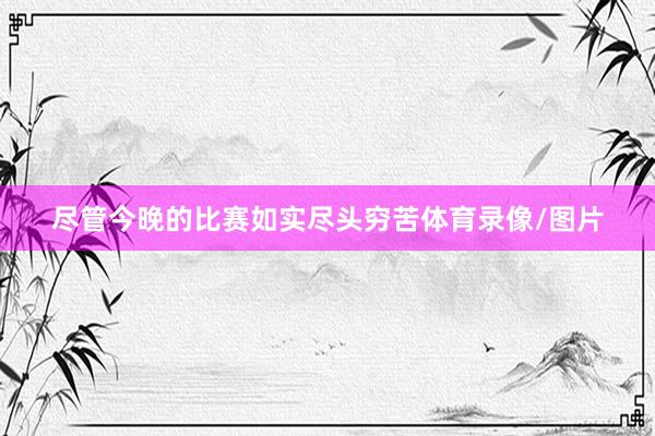 尽管今晚的比赛如实尽头穷苦体育录像/图片