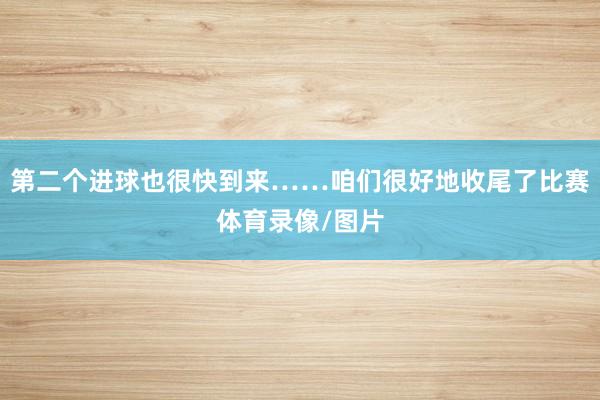 第二个进球也很快到来……咱们很好地收尾了比赛体育录像/图片