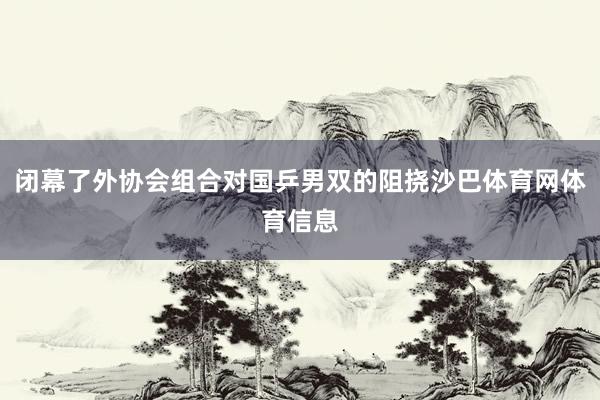 闭幕了外协会组合对国乒男双的阻挠沙巴体育网体育信息