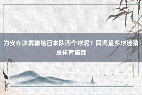 为安在决赛输给日本队四个球呢？同渴望多球迷猜忌体育集锦