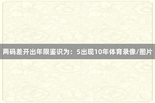 两码差开出年限鉴识为:5出现10年体育录像/图片