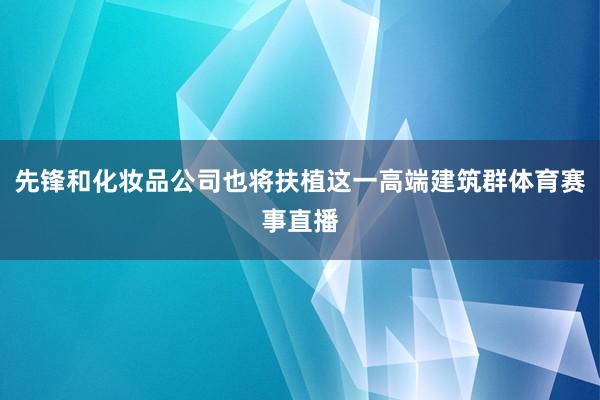 先锋和化妆品公司也将扶植这一高端建筑群体育赛事直播