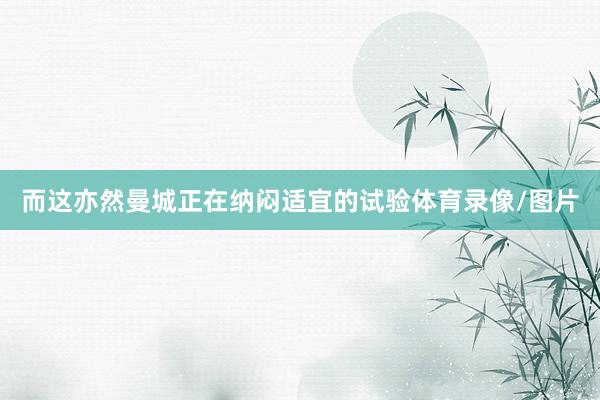 而这亦然曼城正在纳闷适宜的试验体育录像/图片