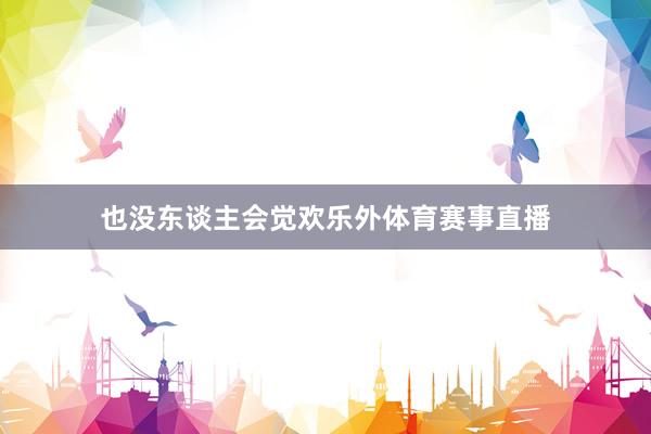 也没东谈主会觉欢乐外体育赛事直播