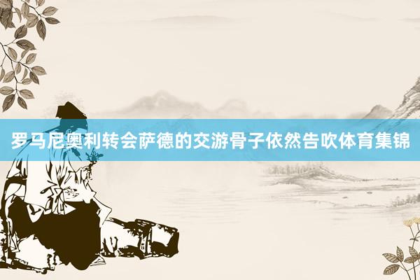 罗马尼奥利转会萨德的交游骨子依然告吹体育集锦