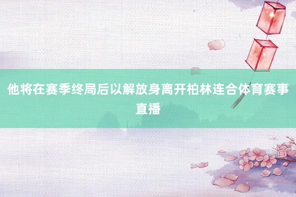 他将在赛季终局后以解放身离开柏林连合体育赛事直播