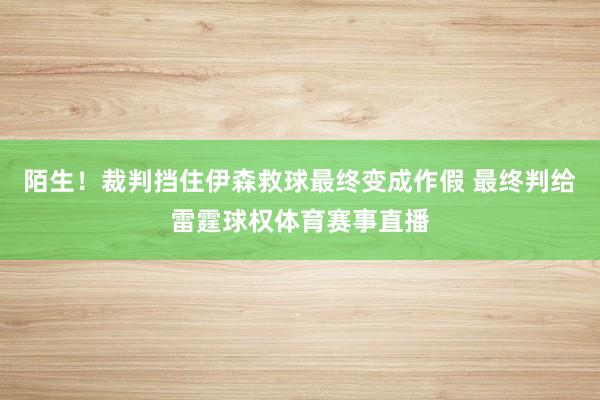 陌生！裁判挡住伊森救球最终变成作假 最终判给雷霆球权体育赛事直播
