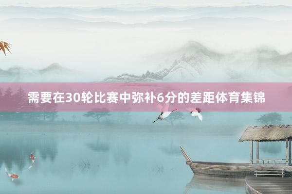 需要在30轮比赛中弥补6分的差距体育集锦